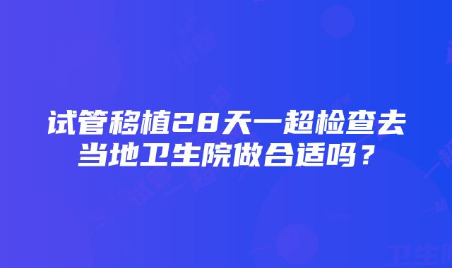 试管移植28天一超检查去当地卫生院做合适吗？