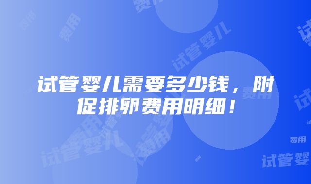 试管婴儿需要多少钱，附促排卵费用明细！