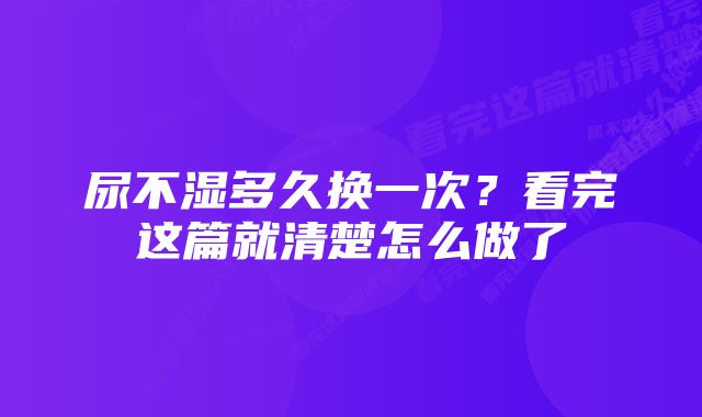 尿不湿多久换一次？看完这篇就清楚怎么做了