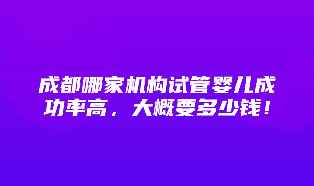 成都哪家机构试管婴儿成功率高，大概要多少钱！