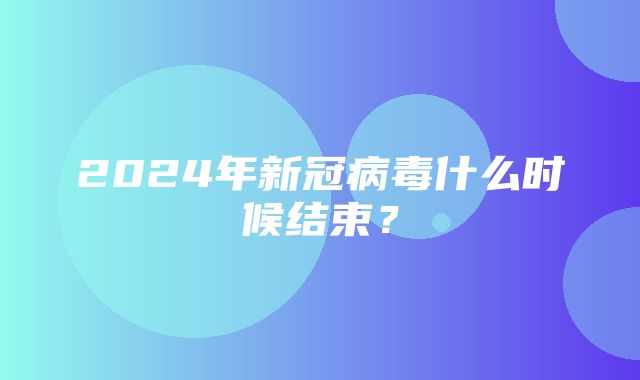 2024年新冠病毒什么时候结束？