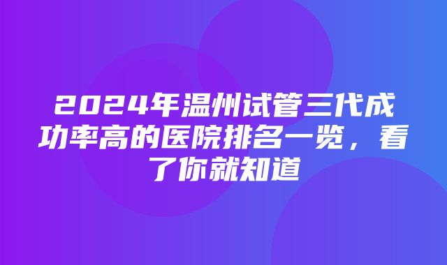 2024年温州试管三代成功率高的医院排名一览，看了你就知道