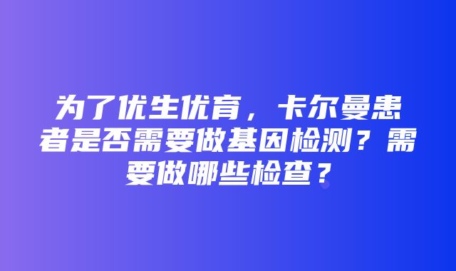 为了优生优育，卡尔曼患者是否需要做基因检测？需要做哪些检查？