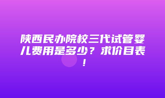 陕西民办院校三代试管婴儿费用是多少？求价目表！