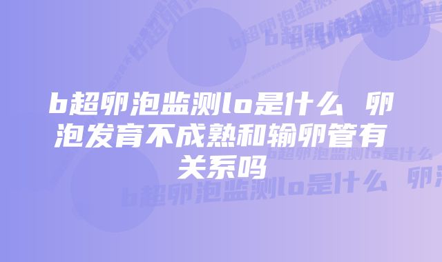 b超卵泡监测lo是什么 卵泡发育不成熟和输卵管有关系吗