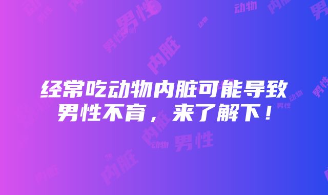 经常吃动物内脏可能导致男性不育，来了解下！