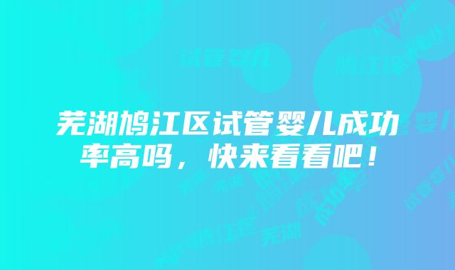 芜湖鸠江区试管婴儿成功率高吗，快来看看吧！