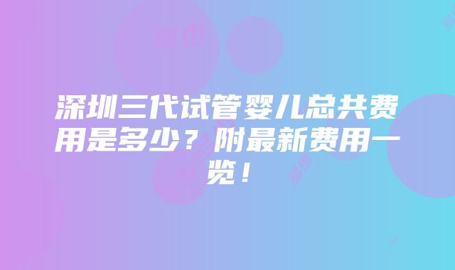 深圳三代试管婴儿总共费用是多少？附最新费用一览！