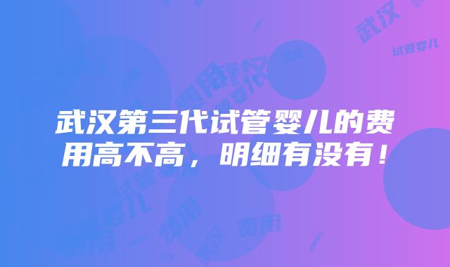 武汉第三代试管婴儿的费用高不高，明细有没有！