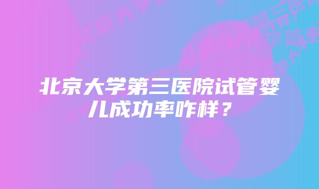 北京大学第三医院试管婴儿成功率咋样？