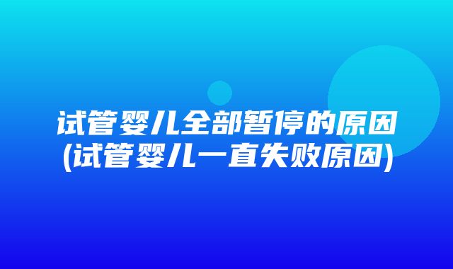 试管婴儿全部暂停的原因(试管婴儿一直失败原因)