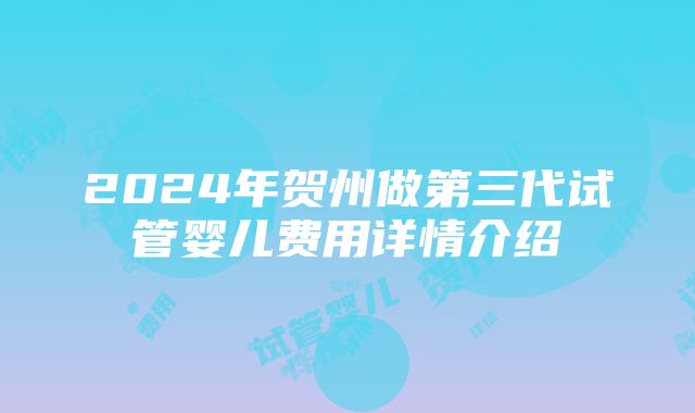 2024年贺州做第三代试管婴儿费用详情介绍