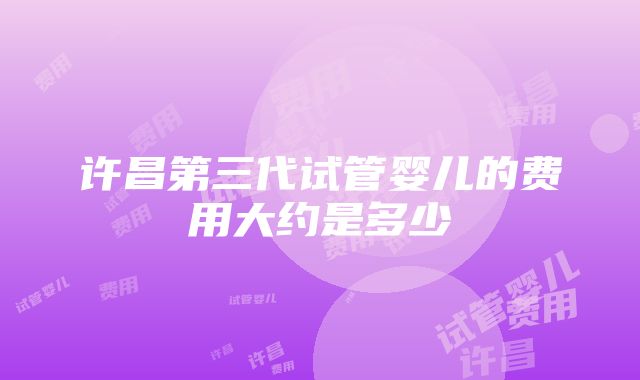 许昌第三代试管婴儿的费用大约是多少