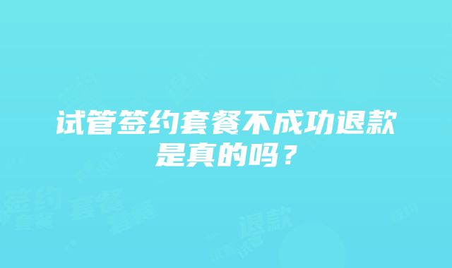 试管签约套餐不成功退款是真的吗？