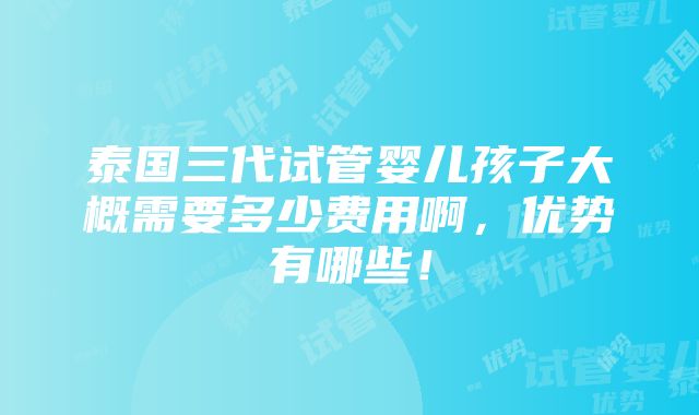 泰国三代试管婴儿孩子大概需要多少费用啊，优势有哪些！