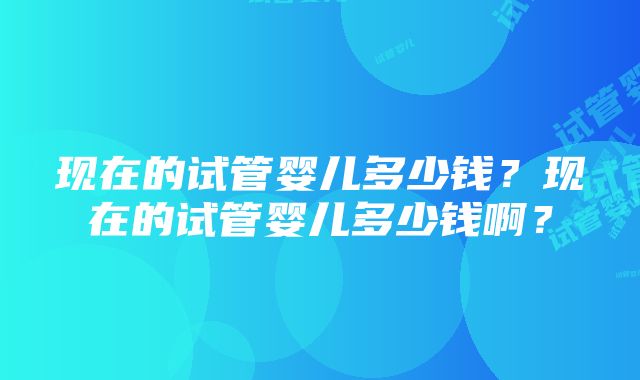 现在的试管婴儿多少钱？现在的试管婴儿多少钱啊？