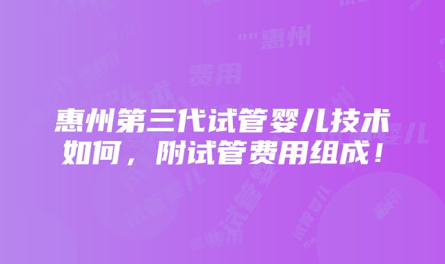 惠州第三代试管婴儿技术如何，附试管费用组成！