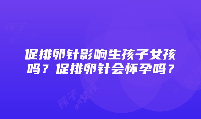 促排卵针影响生孩子女孩吗？促排卵针会怀孕吗？