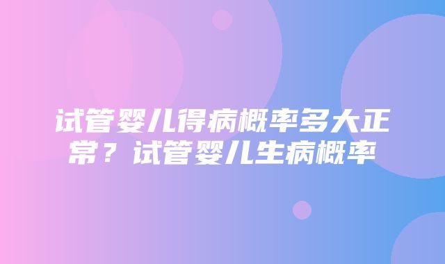 试管婴儿得病概率多大正常？试管婴儿生病概率