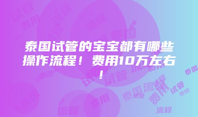 泰国试管的宝宝都有哪些操作流程！费用10万左右！