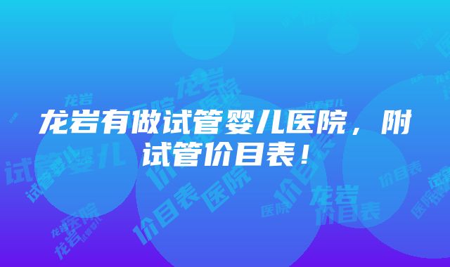 龙岩有做试管婴儿医院，附试管价目表！