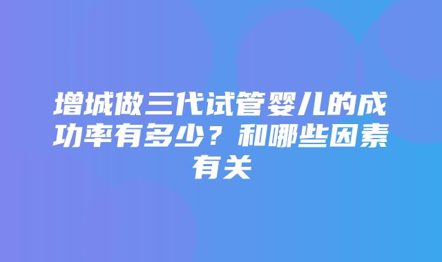 增城做三代试管婴儿的成功率有多少？和哪些因素有关