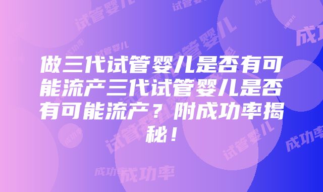 做三代试管婴儿是否有可能流产三代试管婴儿是否有可能流产？附成功率揭秘！