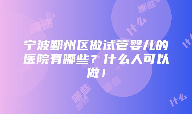 宁波鄞州区做试管婴儿的医院有哪些？什么人可以做！