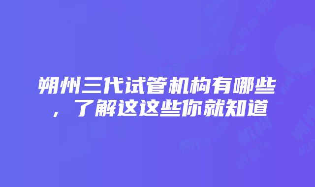 朔州三代试管机构有哪些，了解这这些你就知道