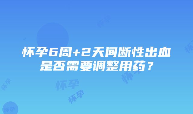 怀孕6周+2天间断性出血是否需要调整用药？