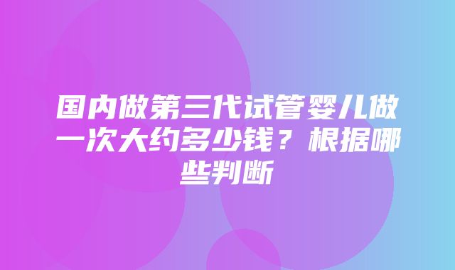 国内做第三代试管婴儿做一次大约多少钱？根据哪些判断