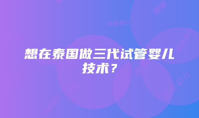 想在泰国做三代试管婴儿技术？