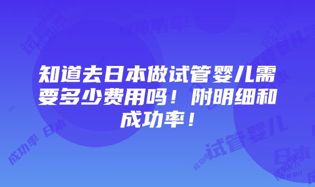 知道去日本做试管婴儿需要多少费用吗！附明细和成功率！