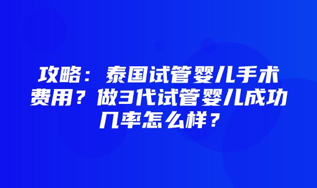 攻略：泰国试管婴儿手术费用？做3代试管婴儿成功几率怎么样？