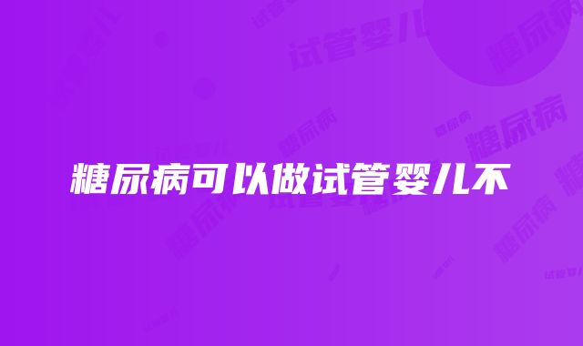 糖尿病可以做试管婴儿不