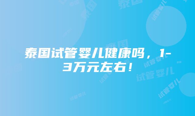 泰国试管婴儿健康吗，1-3万元左右！