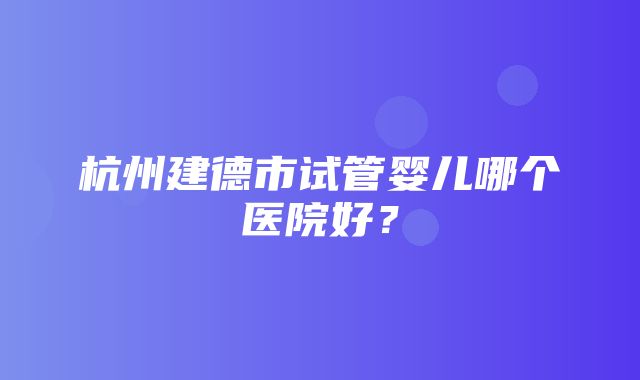 杭州建德市试管婴儿哪个医院好？