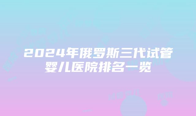 2024年俄罗斯三代试管婴儿医院排名一览