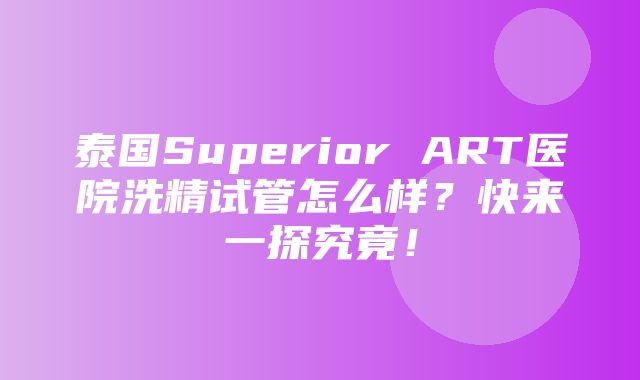 泰国Superior ART医院洗精试管怎么样？快来一探究竟！