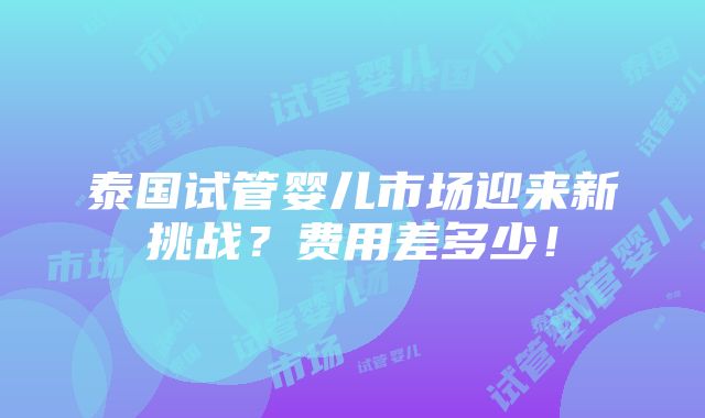 泰国试管婴儿市场迎来新挑战？费用差多少！