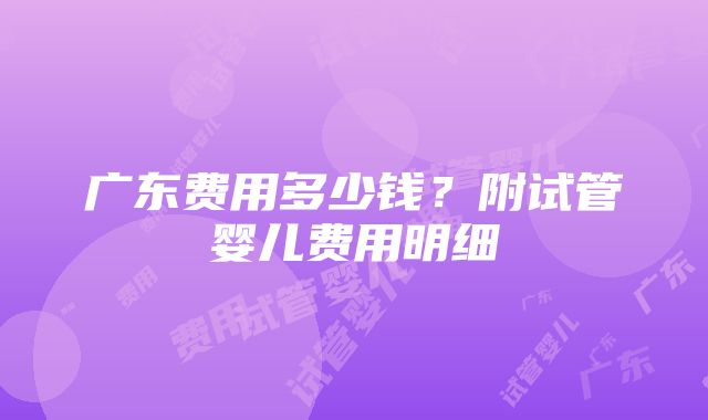 广东费用多少钱？附试管婴儿费用明细