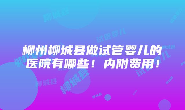 柳州柳城县做试管婴儿的医院有哪些！内附费用！