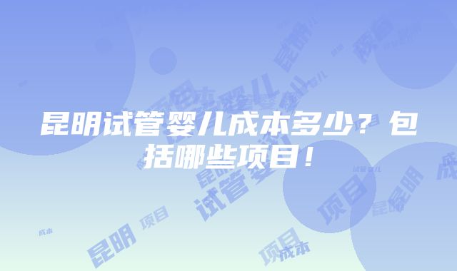 昆明试管婴儿成本多少？包括哪些项目！