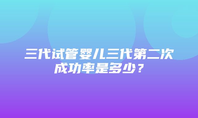 三代试管婴儿三代第二次成功率是多少？