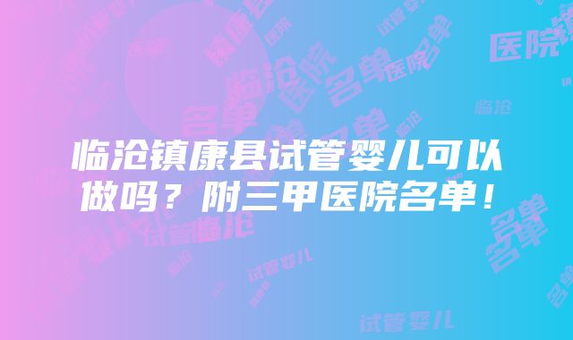 临沧镇康县试管婴儿可以做吗？附三甲医院名单！