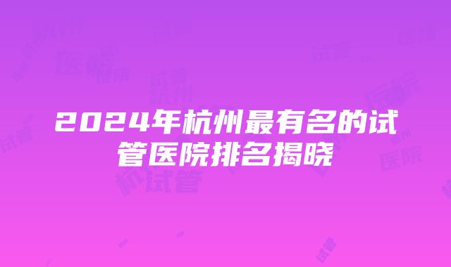 2024年杭州最有名的试管医院排名揭晓