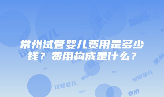 常州试管婴儿费用是多少钱？费用构成是什么？