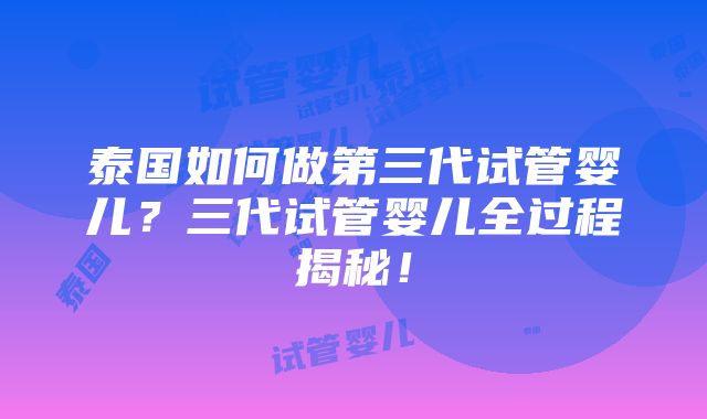 泰国如何做第三代试管婴儿？三代试管婴儿全过程揭秘！