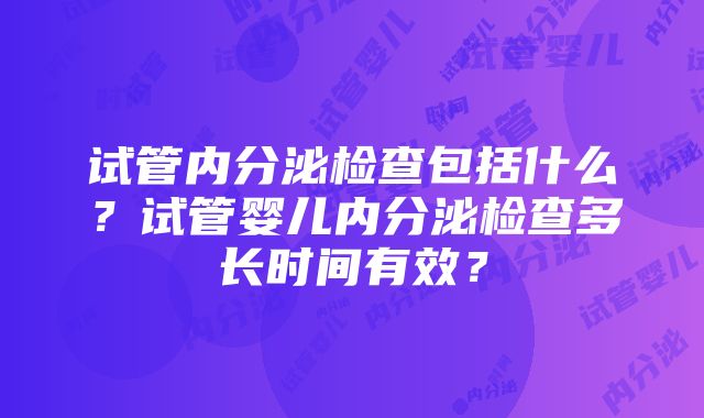 试管内分泌检查包括什么？试管婴儿内分泌检查多长时间有效？