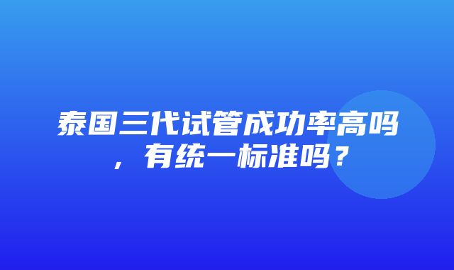 泰国三代试管成功率高吗，有统一标准吗？